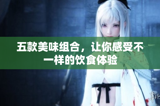 五款美味组合，让你感受不一样的饮食体验