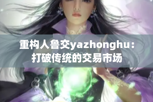 重构人鲁交yazhonghu：打破传统的交易市场