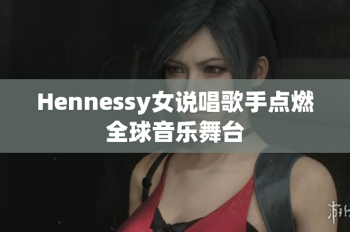 Hennessy女说唱歌手点燃全球音乐舞台