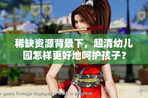 稀缺资源背景下，超清幼儿园怎样更好地呵护孩子？