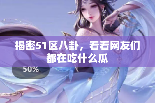 揭密51区八卦，看看网友们都在吃什么瓜