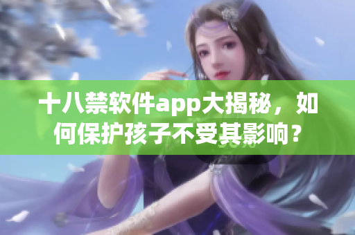 十八禁软件app大揭秘，如何保护孩子不受其影响？