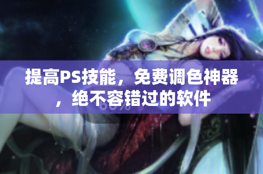 提高PS技能，免费调色神器，绝不容错过的软件