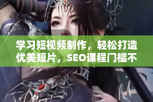 学习短视频制作，轻松打造优美短片，SEO课程门槛不再高