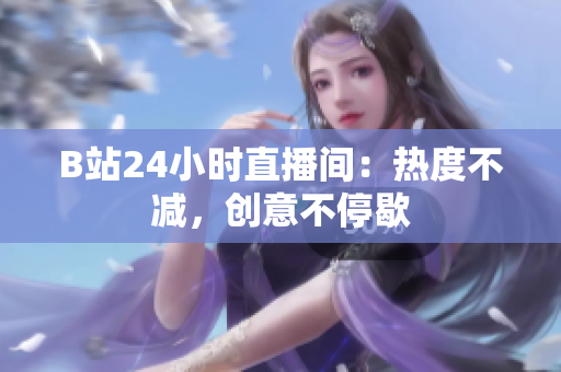 B站24小时直播间：热度不减，创意不停歇