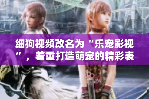 细狗视频改名为“乐宠影视”，着重打造萌宠的精彩表演