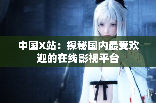 中国X站：探秘国内最受欢迎的在线影视平台