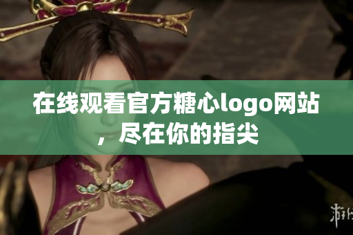 在线观看官方糖心logo网站，尽在你的指尖