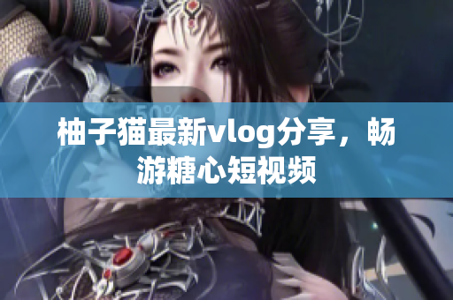 柚子猫最新vlog分享，畅游糖心短视频