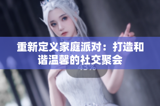 重新定义家庭派对：打造和谐温馨的社交聚会