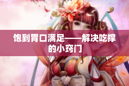 饱到胃口满足——解决吃撑的小窍门