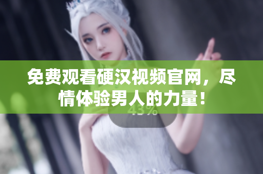 免费观看硬汉视频官网，尽情体验男人的力量！