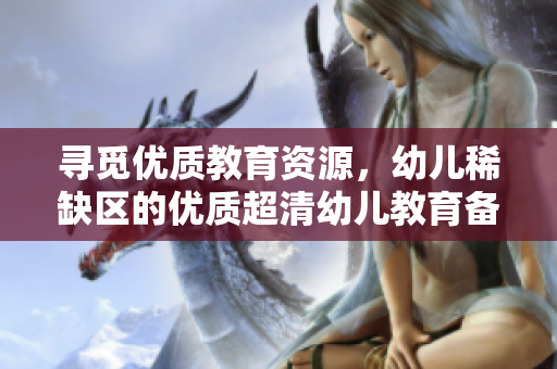 寻觅优质教育资源，幼儿稀缺区的优质超清幼儿教育备受瞩目