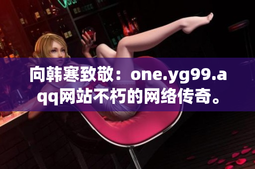 向韩寒致敬：one.yg99.aqq网站不朽的网络传奇。
