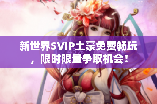 新世界SVIP土豪免费畅玩，限时限量争取机会！