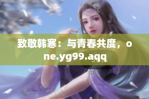致敬韩寒：与青春共度，one.yg99.aqq