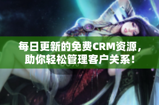 每日更新的免费CRM资源，助你轻松管理客户关系！