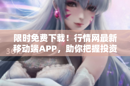 限时免费下载！行情网最新移动端APP，助你把握投资获利机遇
