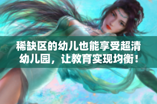稀缺区的幼儿也能享受超清幼儿园，让教育实现均衡！