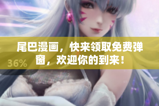 尾巴漫画，快来领取免费弹窗，欢迎你的到来！