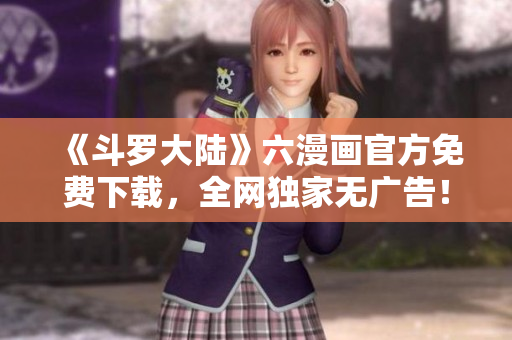 《斗罗大陆》六漫画官方免费下载，全网独家无广告！