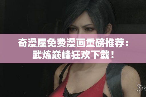 奇漫屋免费漫画重磅推荐：武炼巅峰狂欢下载！