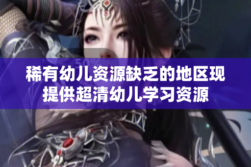 稀有幼儿资源缺乏的地区现提供超清幼儿学习资源