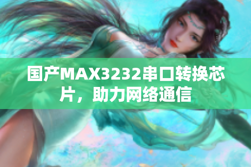 国产MAX3232串口转换芯片，助力网络通信
