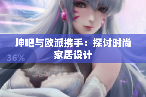 坤吧与欧派携手：探讨时尚家居设计