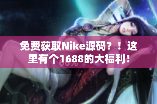 免费获取Nike源码？！这里有个1688的大福利！