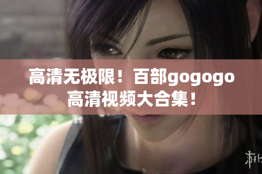 高清无极限！百部gogogo高清视频大合集！