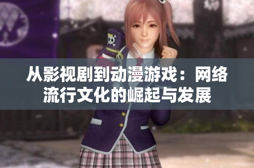 从影视剧到动漫游戏：网络流行文化的崛起与发展