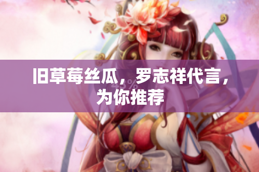 旧草莓丝瓜，罗志祥代言，为你推荐