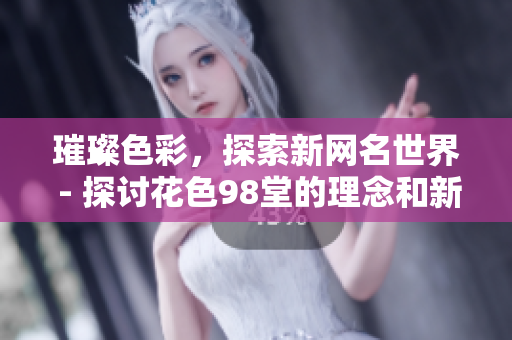 璀璨色彩，探索新网名世界 - 探讨花色98堂的理念和新网名的创意