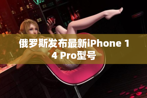 俄罗斯发布最新iPhone 14 Pro型号