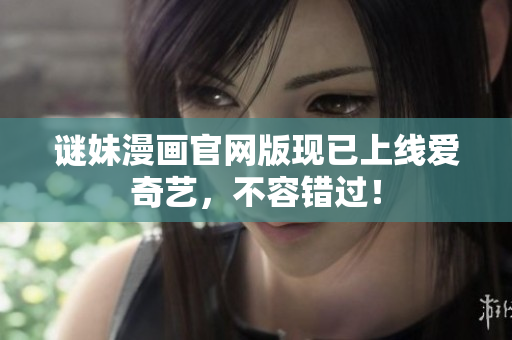 谜妹漫画官网版现已上线爱奇艺，不容错过！