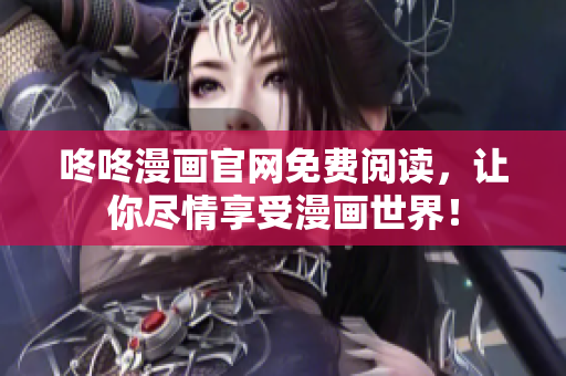 咚咚漫画官网免费阅读，让你尽情享受漫画世界！
