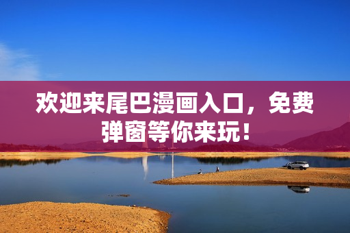 欢迎来尾巴漫画入口，免费弹窗等你来玩！