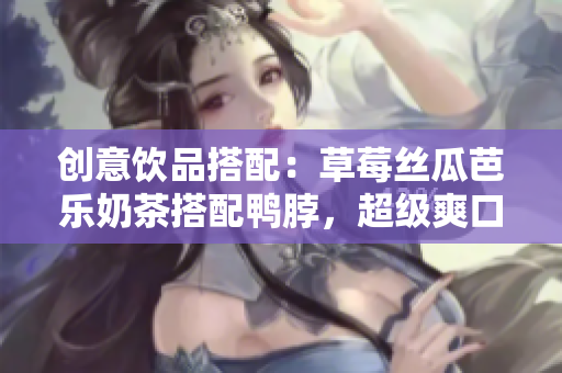 创意饮品搭配：草莓丝瓜芭乐奶茶搭配鸭脖，超级爽口！