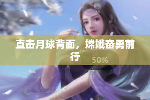 直击月球背面，嫦娥奋勇前行