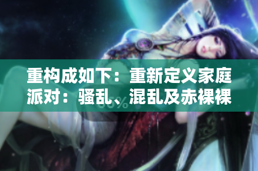 重构成如下：重新定义家庭派对：骚乱、混乱及赤裸裸的欢乐
