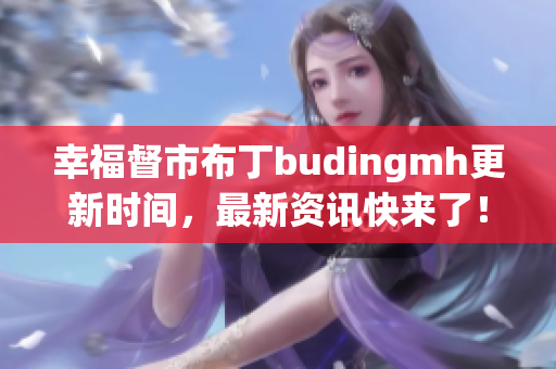 幸福督市布丁budingmh更新时间，最新资讯快来了！