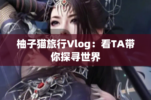 柚子猫旅行Vlog：看TA带你探寻世界