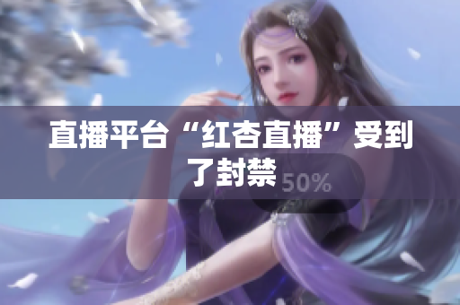 直播平台“红杏直播”受到了封禁