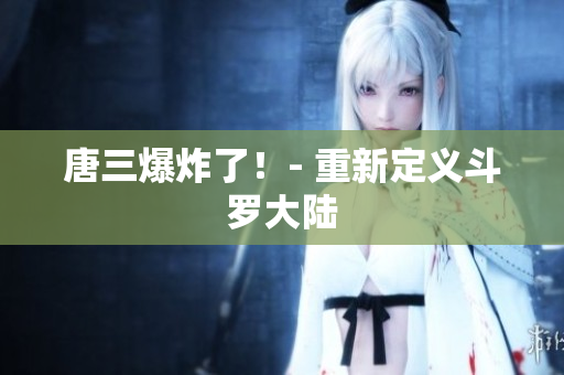 唐三爆炸了！- 重新定义斗罗大陆