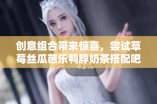 创意组合带来惊喜，尝试草莓丝瓜芭乐鸭脖奶茶搭配吧！