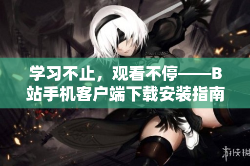 学习不止，观看不停——B站手机客户端下载安装指南
