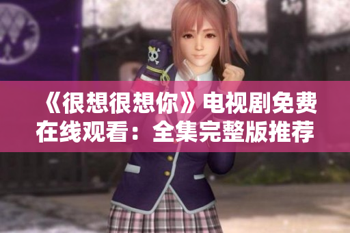 《很想很想你》电视剧免费在线观看：全集完整版推荐