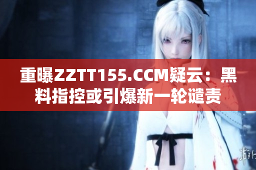重曝ZZTT155.CCM疑云：黑料指控或引爆新一轮谴责