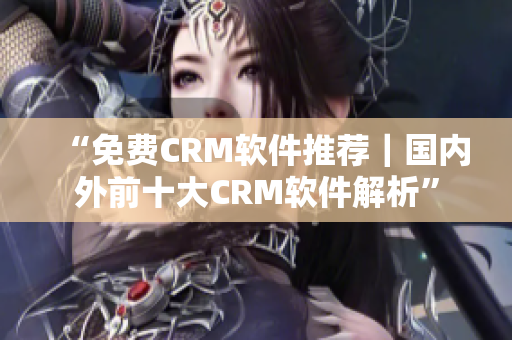 “免费CRM软件推荐｜国内外前十大CRM软件解析”